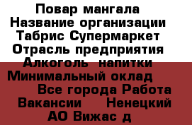 Повар мангала › Название организации ­ Табрис Супермаркет › Отрасль предприятия ­ Алкоголь, напитки › Минимальный оклад ­ 28 000 - Все города Работа » Вакансии   . Ненецкий АО,Вижас д.